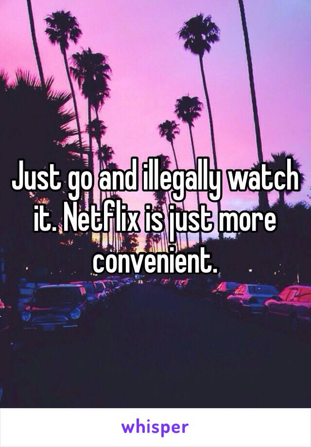 Just go and illegally watch it. Netflix is just more convenient. 