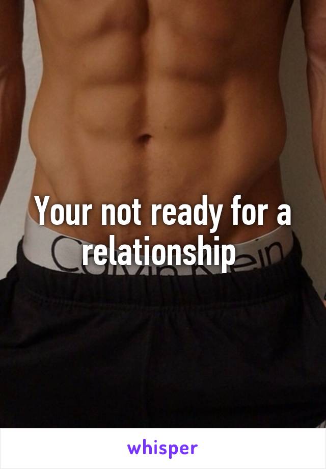 Your not ready for a relationship 