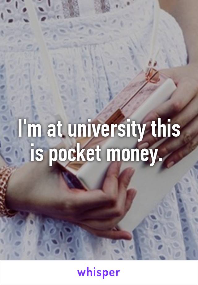 I'm at university this is pocket money. 