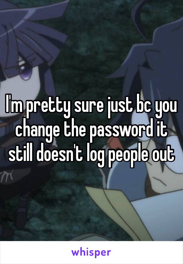 I'm pretty sure just bc you change the password it still doesn't log people out 