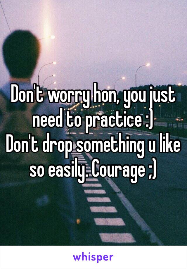 Don't worry hon, you just need to practice :)
Don't drop something u like so easily. Courage ;)