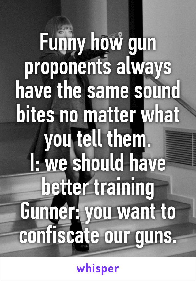 Funny how gun proponents always have the same sound bites no matter what you tell them.
I: we should have better training
Gunner: you want to confiscate our guns.