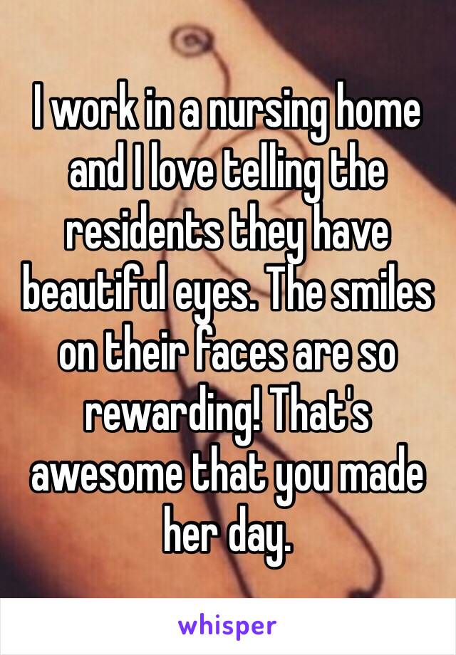 I work in a nursing home and I love telling the residents they have beautiful eyes. The smiles on their faces are so rewarding! That's awesome that you made her day. 