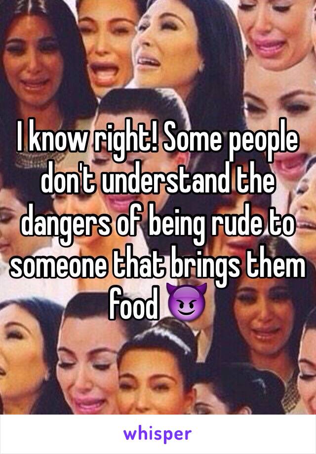 I know right! Some people don't understand the dangers of being rude to someone that brings them food 😈