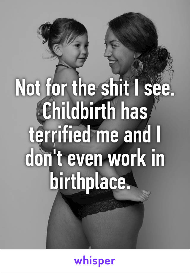 Not for the shit I see. Childbirth has terrified me and I don't even work in birthplace.  