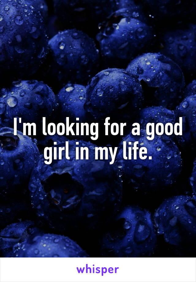 I'm looking for a good girl in my life.