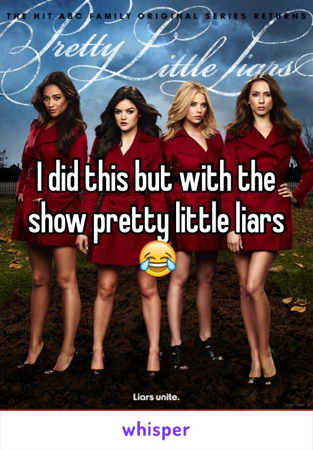 I did this but with the show pretty little liars 😂️