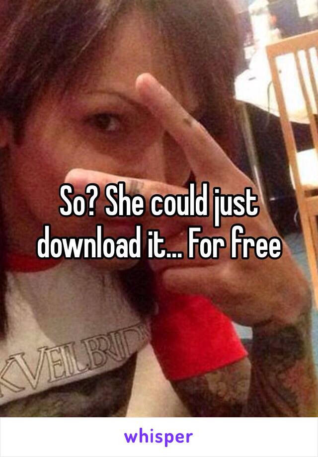 So? She could just download it... For free 