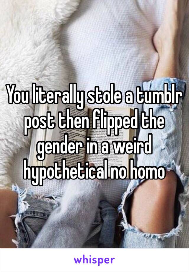 You literally stole a tumblr post then flipped the gender in a weird hypothetical no homo