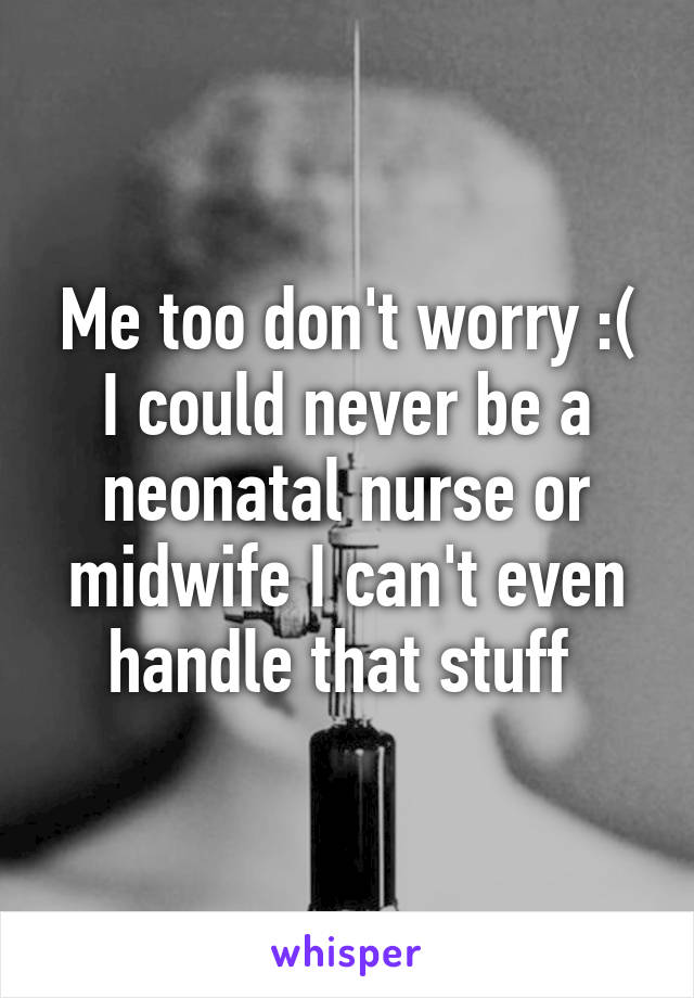 Me too don't worry :( I could never be a neonatal nurse or midwife I can't even handle that stuff 