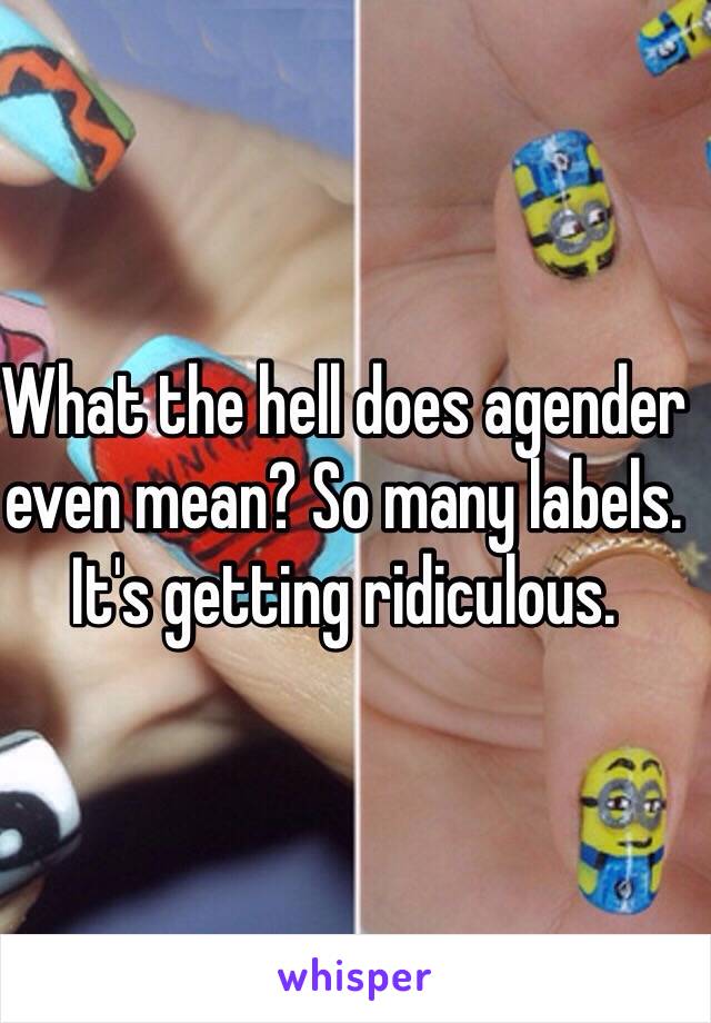 What the hell does agender even mean? So many labels. It's getting ridiculous.