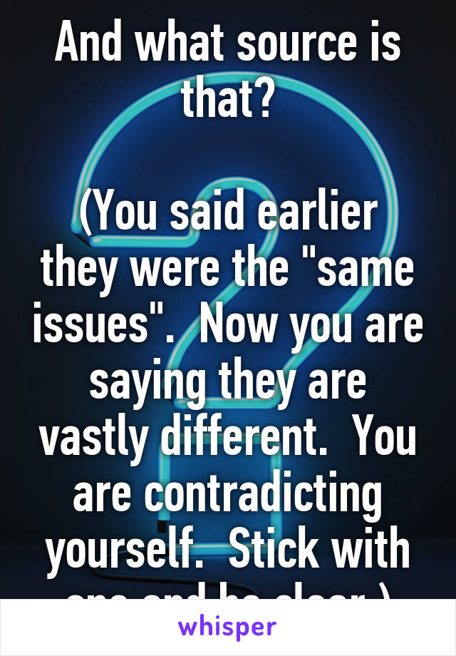 And what source is that?

(You said earlier they were the "same issues".  Now you are saying they are vastly different.  You are contradicting yourself.  Stick with one and be clear.)