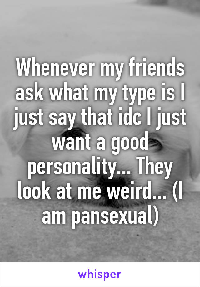 Whenever my friends ask what my type is I just say that idc I just want a good personality... They look at me weird... (I am pansexual)