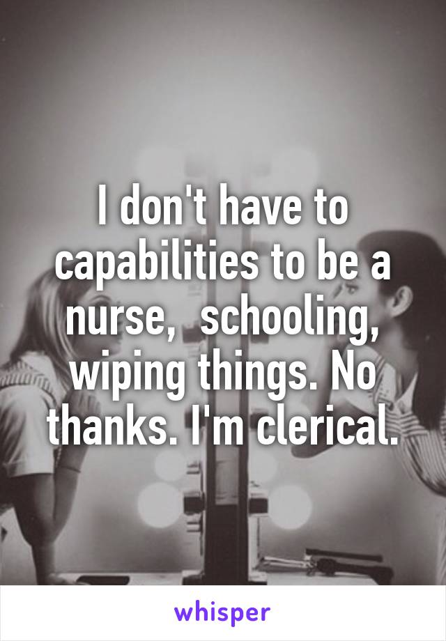 I don't have to capabilities to be a nurse,  schooling, wiping things. No thanks. I'm clerical.