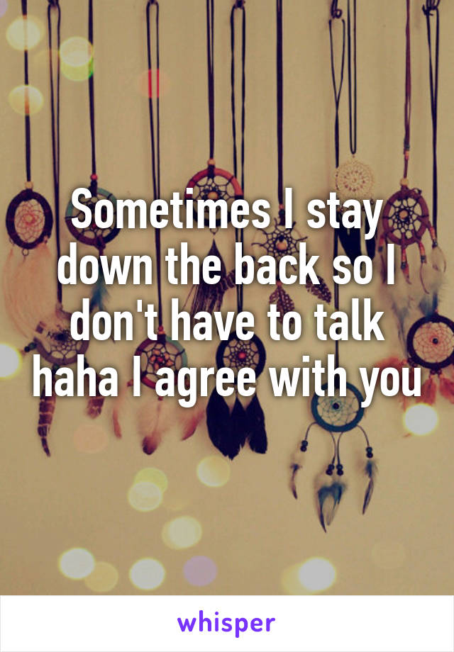 Sometimes I stay down the back so I don't have to talk haha I agree with you 