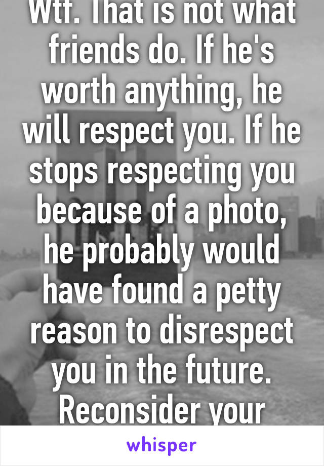 Wtf. That is not what friends do. If he's worth anything, he will respect you. If he stops respecting you because of a photo, he probably would have found a petty reason to disrespect you in the future. Reconsider your friend tho.