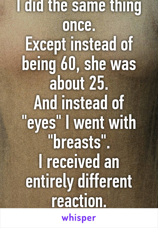 I did the same thing once.
Except instead of being 60, she was about 25.
And instead of "eyes" I went with "breasts".
I received an entirely different reaction.
Weird.