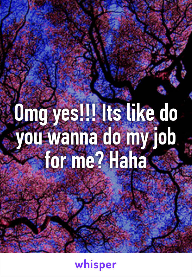 Omg yes!!! Its like do you wanna do my job for me? Haha