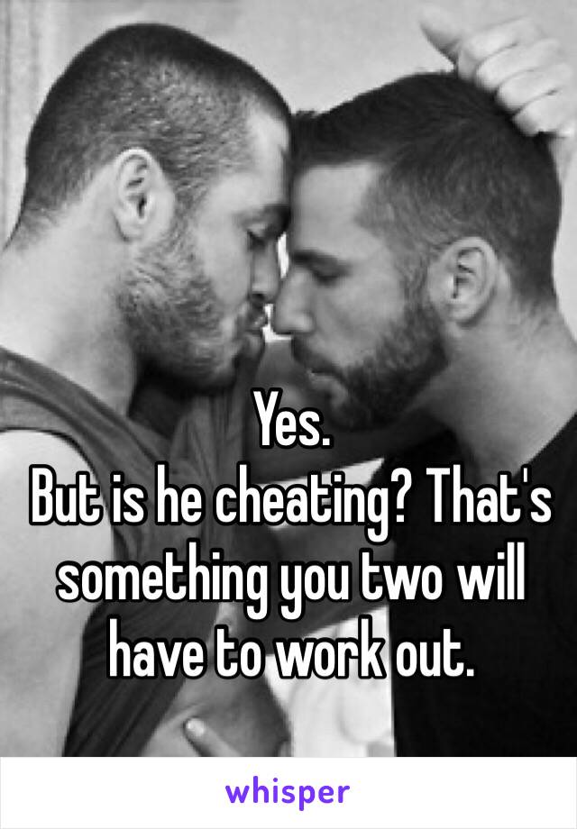 Yes.
But is he cheating? That's something you two will have to work out.