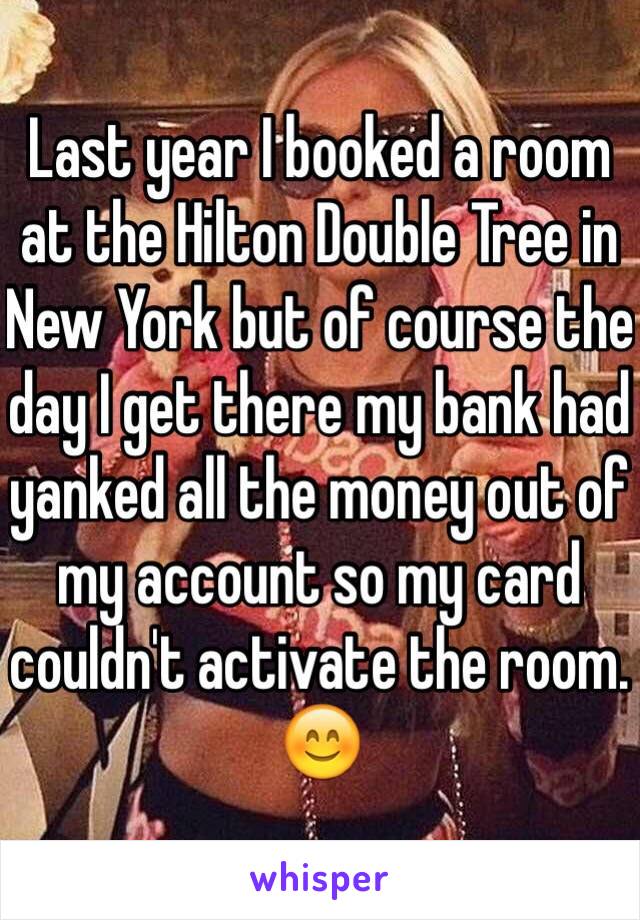 Last year I booked a room at the Hilton Double Tree in New York but of course the day I get there my bank had yanked all the money out of my account so my card couldn't activate the room. 😊