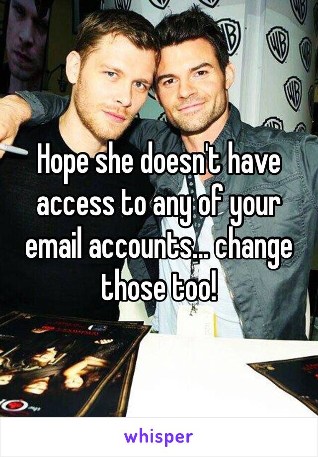 Hope she doesn't have access to any of your email accounts... change those too!