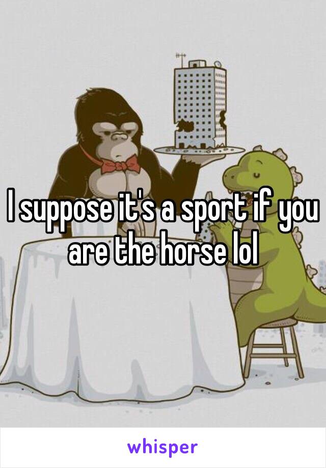 I suppose it's a sport if you are the horse lol