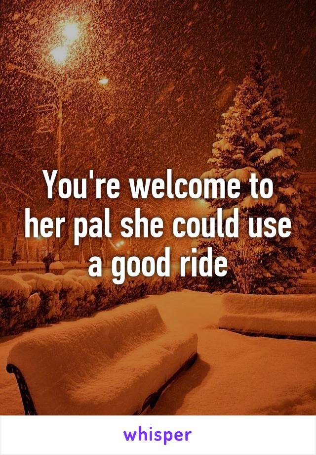 You're welcome to her pal she could use a good ride