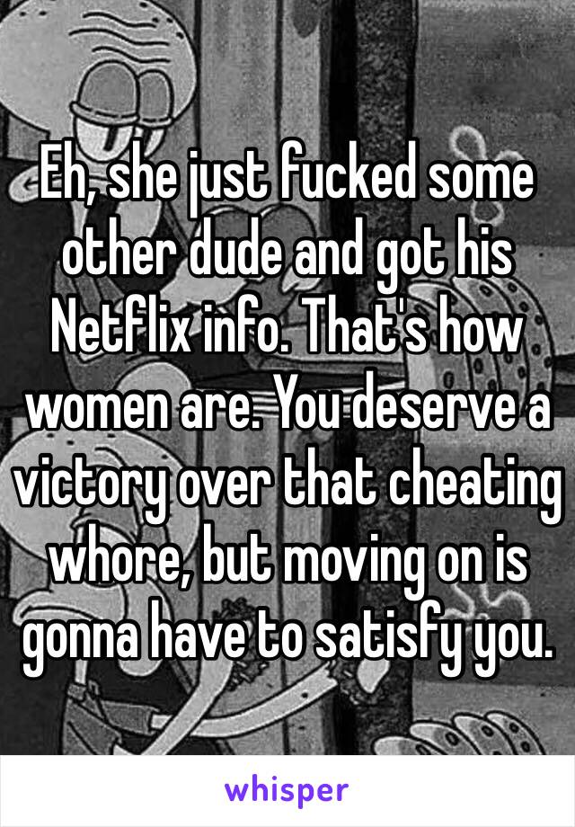 Eh, she just fucked some other dude and got his Netflix info. That's how women are. You deserve a victory over that cheating whore, but moving on is gonna have to satisfy you.