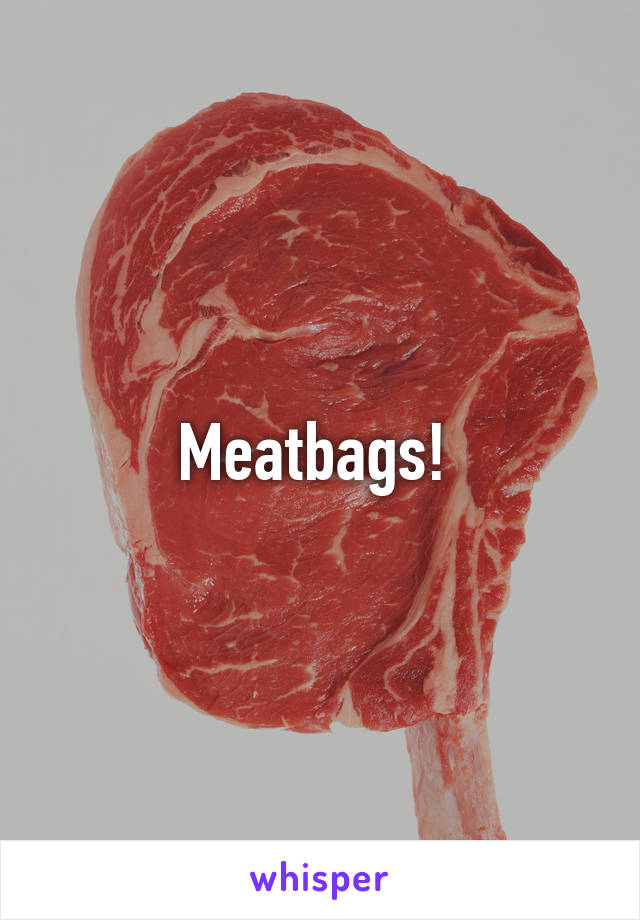 Meatbags! 