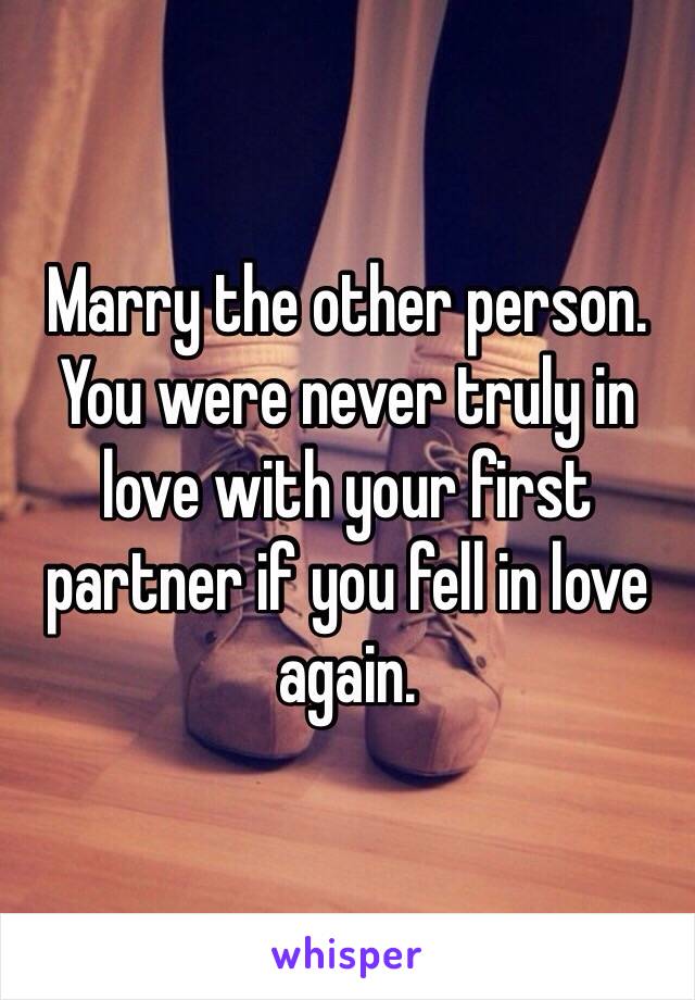 Marry the other person. You were never truly in love with your first partner if you fell in love again. 