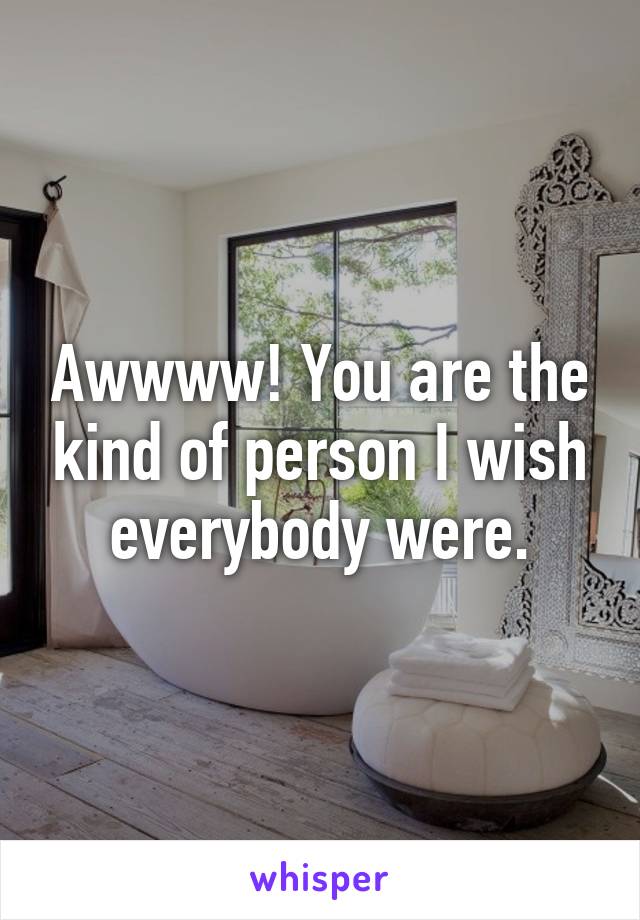 Awwww! You are the kind of person I wish everybody were.