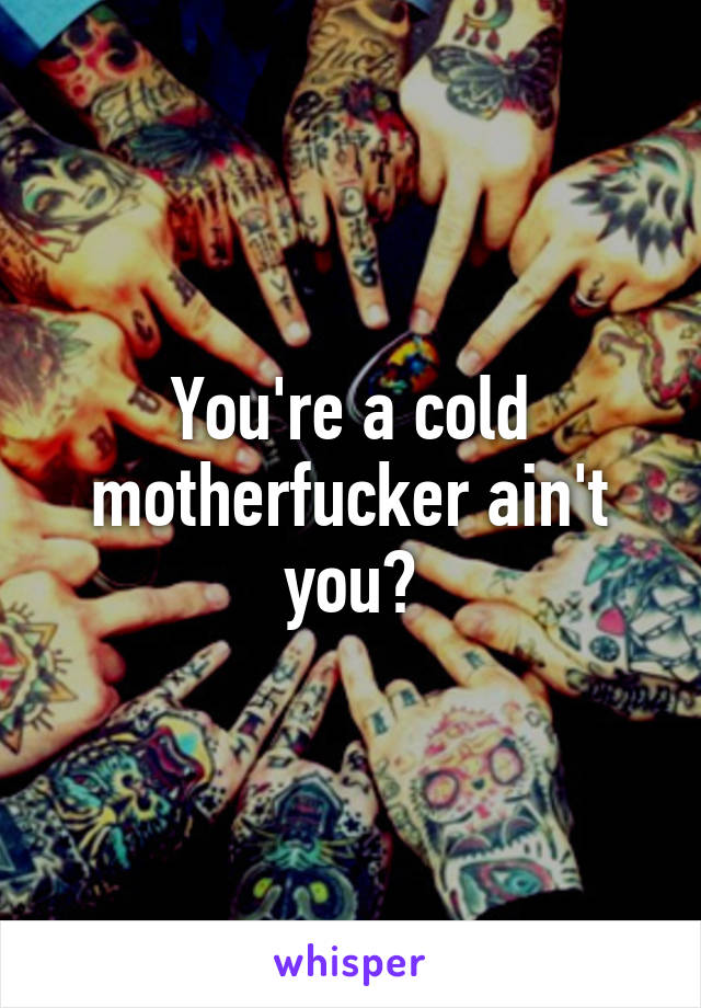 You're a cold motherfucker ain't you?