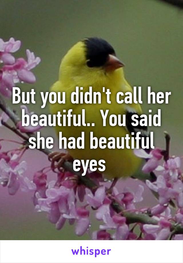 But you didn't call her beautiful.. You said she had beautiful eyes 