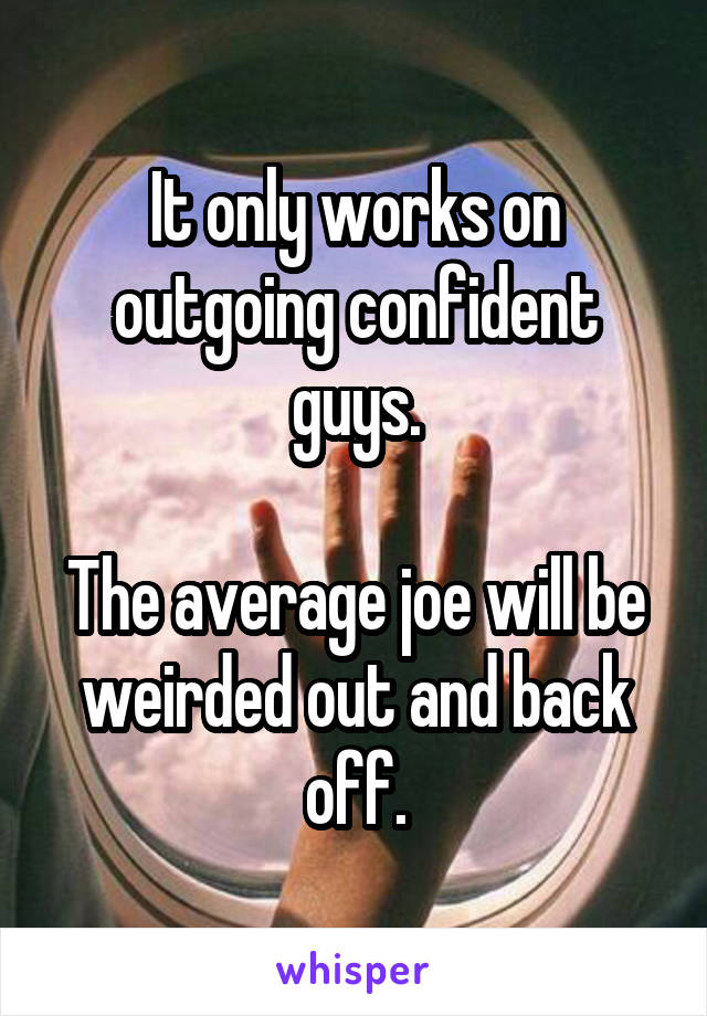 It only works on outgoing confident guys.

The average joe will be weirded out and back off.