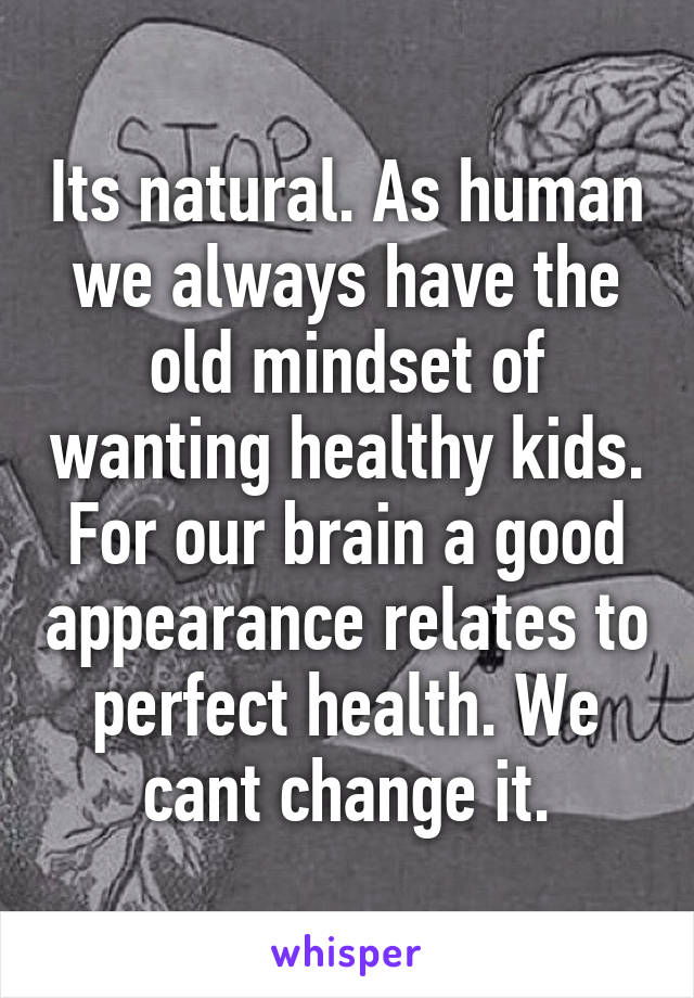 Its natural. As human we always have the old mindset of wanting healthy kids. For our brain a good appearance relates to perfect health. We cant change it.