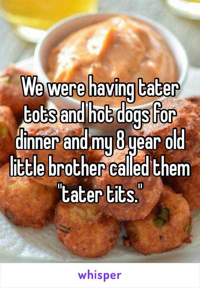 We were having tater tots and hot dogs for dinner and my 8 year old little brother called them "tater tits."