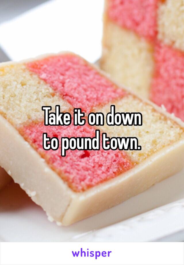 Take it on down
to pound town.