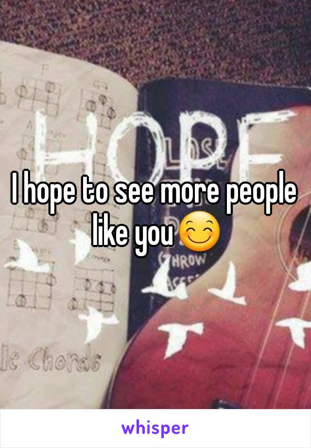 I hope to see more people like you😊