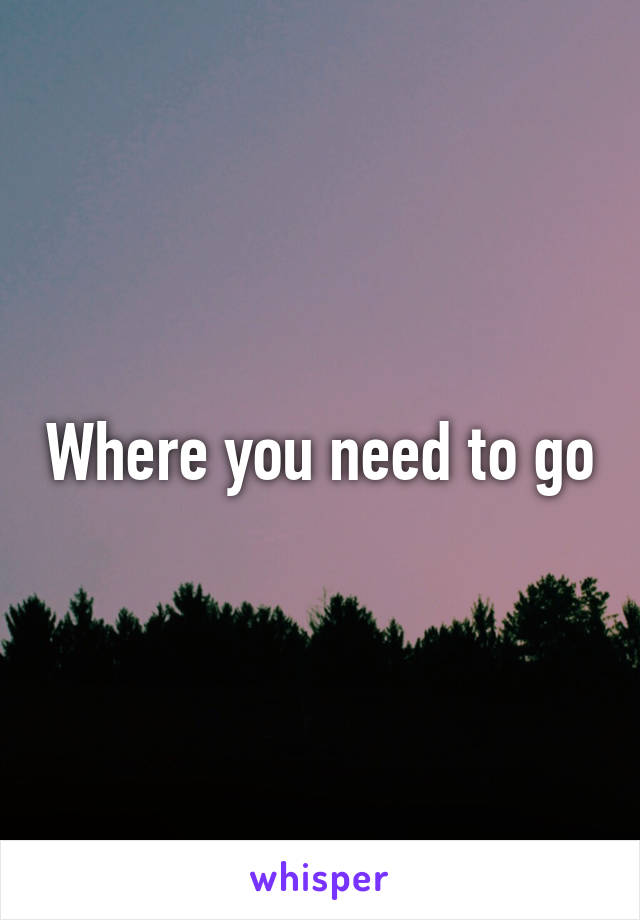 Where you need to go