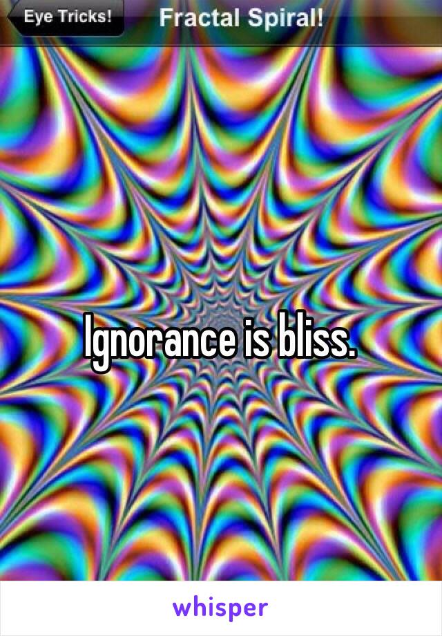 Ignorance is bliss. 
