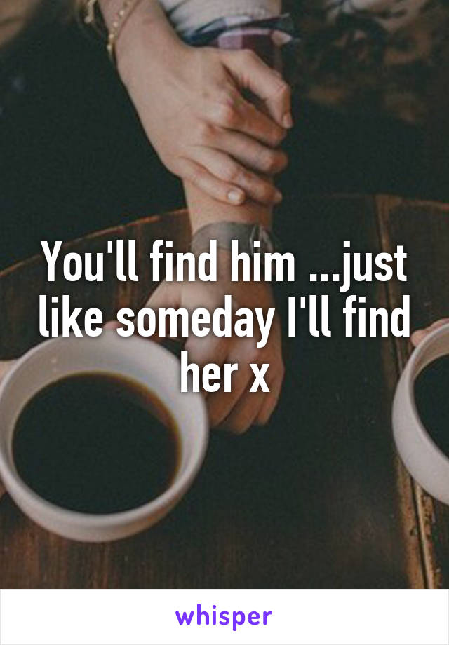 You'll find him ...just like someday I'll find her x