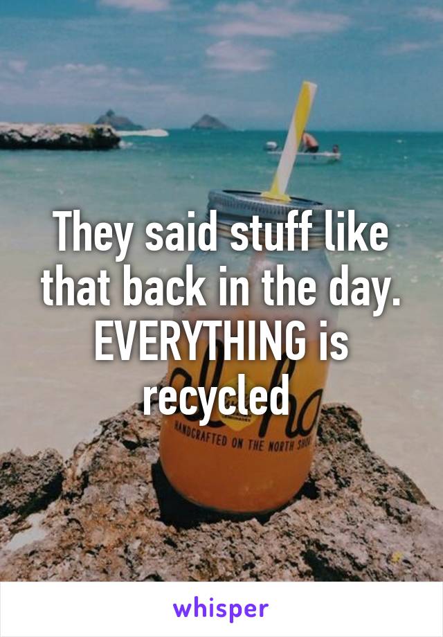 They said stuff like that back in the day. EVERYTHING is recycled 