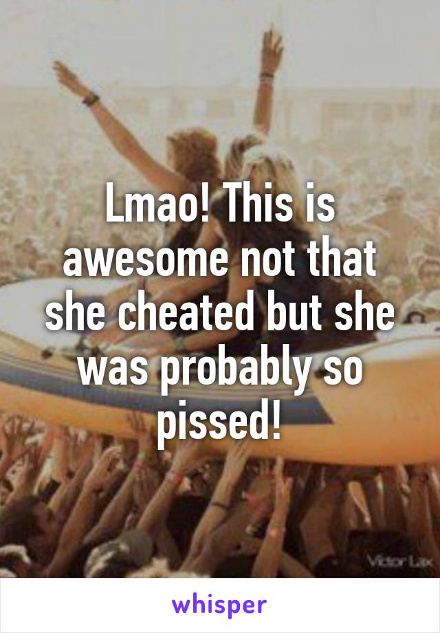 Lmao! This is awesome not that she cheated but she was probably so pissed!