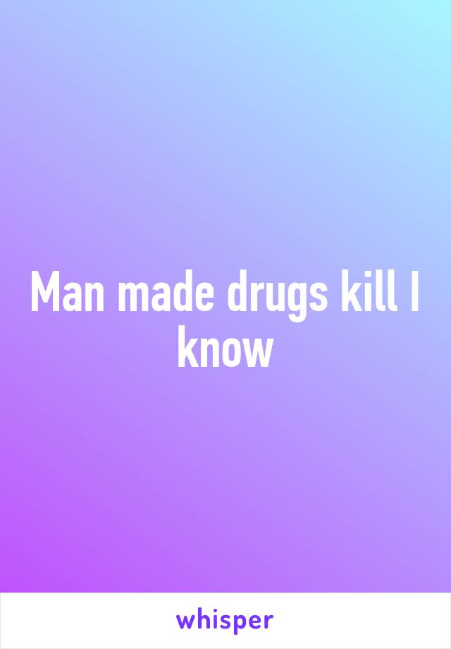 Man made drugs kill I know