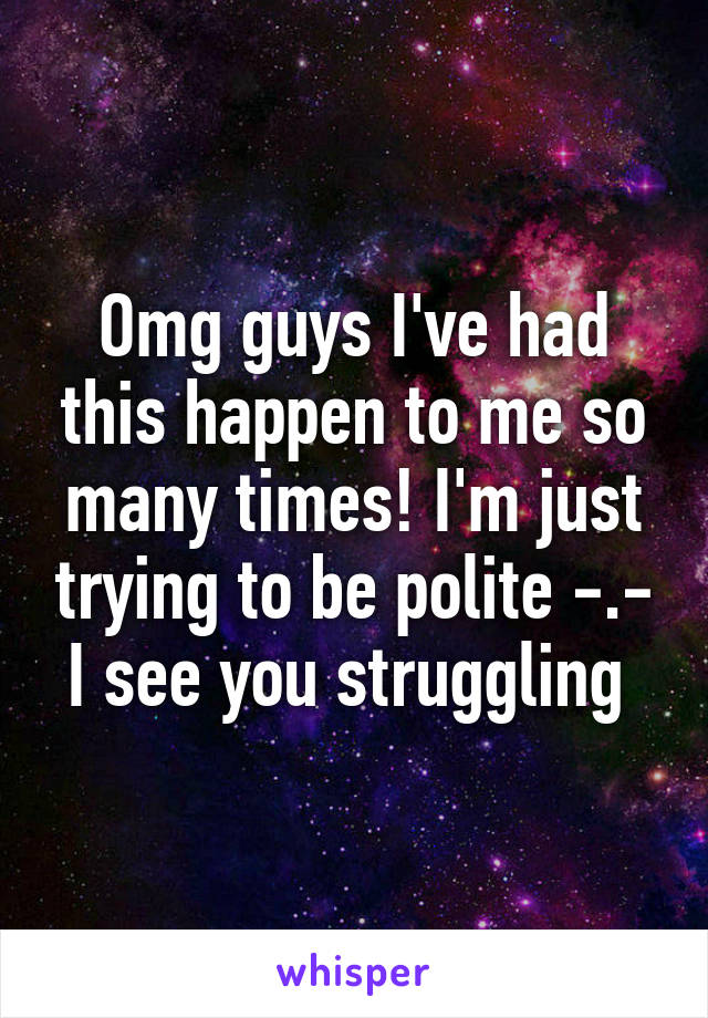 Omg guys I've had this happen to me so many times! I'm just trying to be polite -.- I see you struggling 