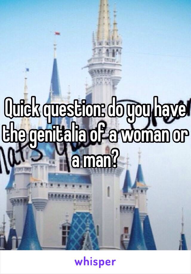 Quick question: do you have the genitalia of a woman or a man?