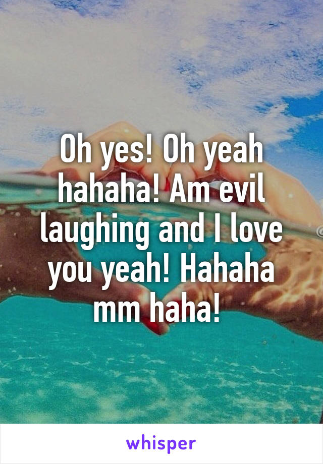 Oh yes! Oh yeah hahaha! Am evil laughing and I love you yeah! Hahaha mm haha! 