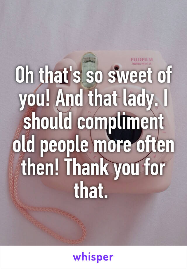 Oh that's so sweet of you! And that lady. I should compliment old people more often then! Thank you for that. 