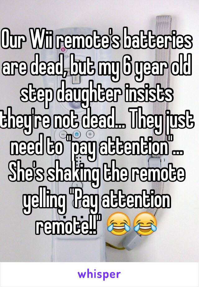 Our Wii remote's batteries are dead, but my 6 year old step daughter insists they're not dead... They just need to "pay attention"... She's shaking the remote yelling "Pay attention remote!!" 😂😂