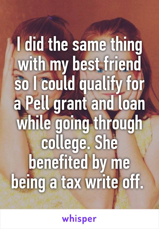 I did the same thing with my best friend so I could qualify for a Pell grant and loan while going through college. She benefited by me being a tax write off. 